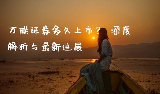万联证券多久上市？ 深度解析与最新进展_https://m.jnkyh.com_期货开户条件_第1张
