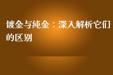 镀金与纯金：深入解析它们的区别_https://m.jnkyh.com_国际原油_第1张