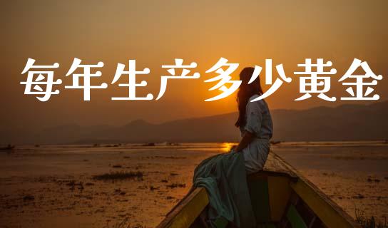 每年生产多少黄金_https://m.jnkyh.com_期货开户条件_第1张