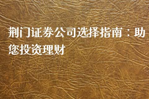 荆门证券公司选择指南：助您投资理财_https://m.jnkyh.com_国际原油_第1张