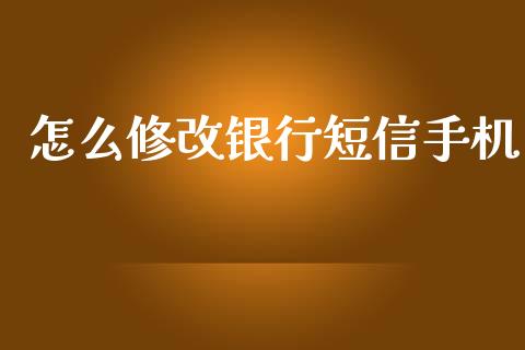 怎么修改银行短信手机_https://m.jnkyh.com_国际原油_第1张