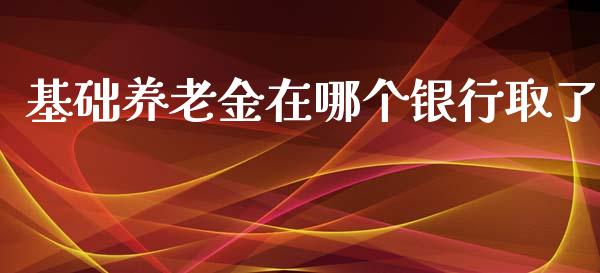 基础养老金在哪个银行取了_https://m.jnkyh.com_股指期货_第1张