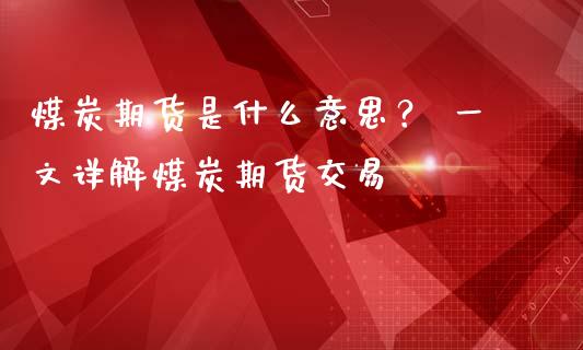 煤炭期货是什么意思？ 一文详解煤炭期货交易_https://m.jnkyh.com_股票交易_第1张