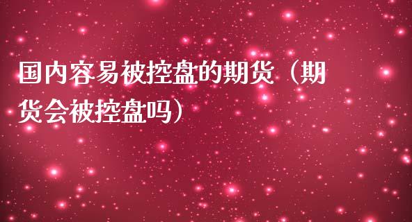 国内容易被控盘的期货(期货会被控盘吗)_股票交易_第1张_股指期货_期货开户条件_国际原油_股票交易 国内容易被控盘的期货(期货会被控盘吗)_https://m.jnkyh.com_股票交易_第1张