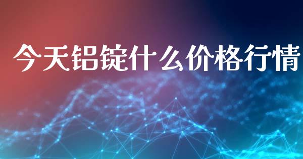 今天铝锭什么价格行情_https://m.jnkyh.com_期货开户条件_第1张