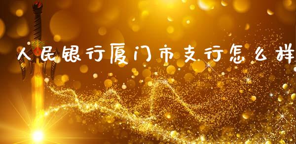 人民银行厦门市支行怎么样_https://m.jnkyh.com_股指期货_第1张