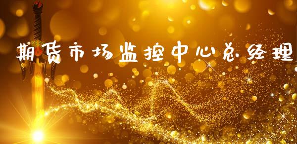 期货市场监控中心总经理_https://m.jnkyh.com_国际原油_第1张