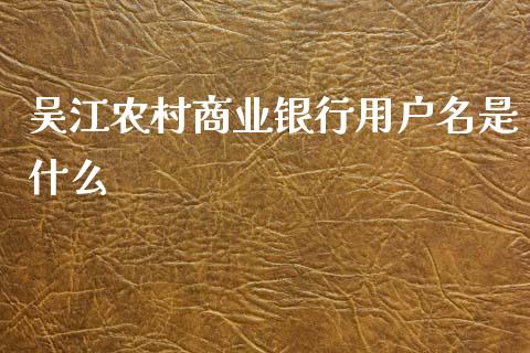 吴江农村商业银行用户名是什么_https://m.jnkyh.com_国际原油_第1张