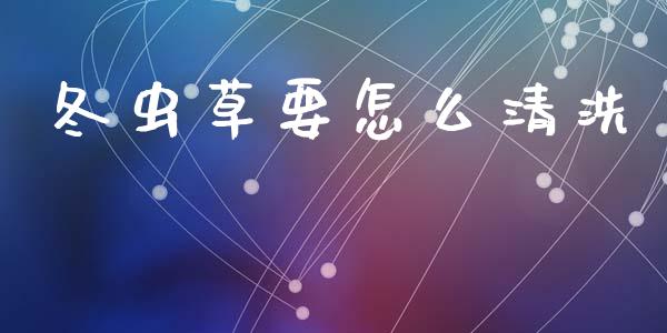 冬虫草要怎么清洗_https://m.jnkyh.com_股指期货_第1张