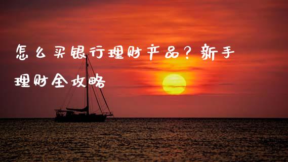 怎么买银行理财产品？新手理财全攻略_https://m.jnkyh.com_期货开户条件_第1张