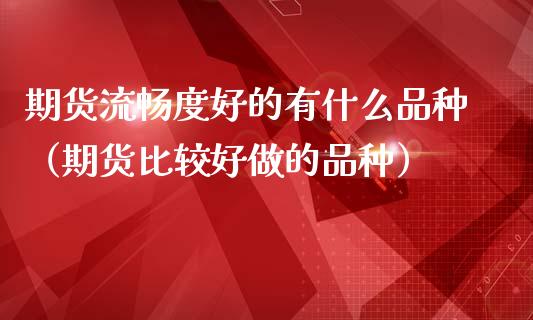 期货流畅度好的有什么品种（期货比较好做的品种）_https://m.jnkyh.com_国际原油_第1张