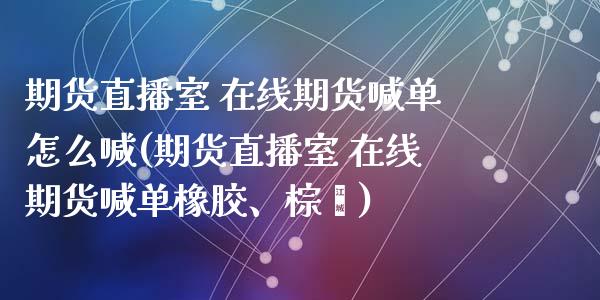 期货直播室 在线期货喊单怎么喊(期货直播室 在线期货喊单橡胶、棕榈)_https://m.jnkyh.com_股票交易_第1张