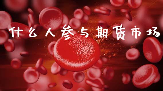 什么人参与期货市场_https://m.jnkyh.com_股票交易_第1张