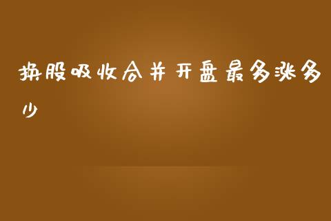 换股吸收合并开盘最多涨多少_https://m.jnkyh.com_期货开户条件_第1张