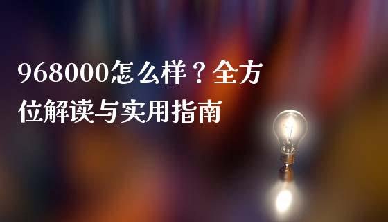 968000怎么样?全方位解读与实用指南_股指期货_第1张_股指期货_期货开户条件_国际原油_股票交易 968000怎么样?全方位解读与实用指南_https://m.jnkyh.com_股指期货_第1张