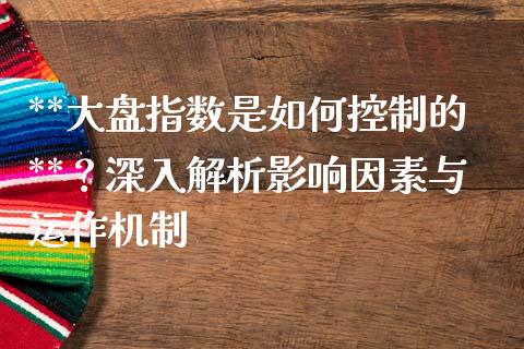 **大盘指数是如何控制的**？深入解析影响因素与运作机制_https://m.jnkyh.com_国际原油_第1张