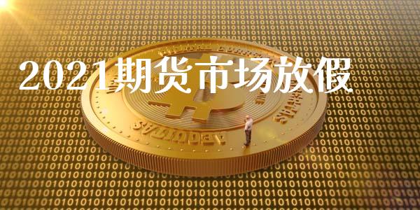 2021期货市场放假_https://m.jnkyh.com_股票交易_第1张