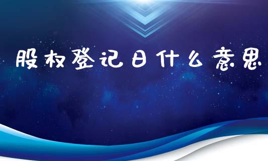 股权登记日什么意思_https://m.jnkyh.com_股票交易_第1张
