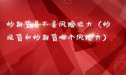 炒期货是不是风险很大（炒现货和炒期货哪个风险大）_https://m.jnkyh.com_国际原油_第1张
