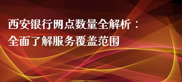 西安银行网点数量全解析：全面了解服务覆盖范围_https://m.jnkyh.com_股票交易_第1张