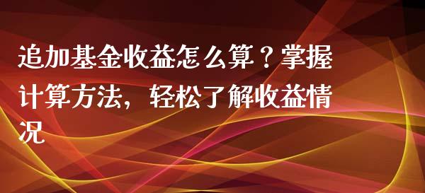 追加基金收益怎么算？掌握计算方法，轻松了解收益情况_https://m.jnkyh.com_期货开户条件_第1张