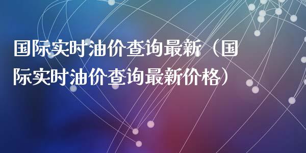 国际实时油价查询最新(国际实时油价查询最新价格)_期货开户条件_第1张_股指期货_期货开户条件_国际原油_股票交易 国际实时油价查询最新(国际实时油价查询最新价格)_https://m.jnkyh.com_期货开户条件_第1张