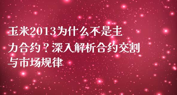 玉米2013为什么不是主力合约？深入解析合约交割与市场规律_https://m.jnkyh.com_期货开户条件_第1张