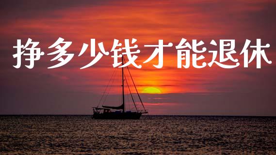 挣多少钱才能退休_https://m.jnkyh.com_国际原油_第1张