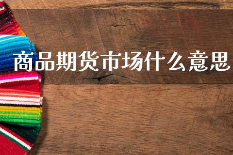 商品期货市场什么意思_https://m.jnkyh.com_国际原油_第1张