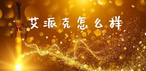 艾派克怎么样_https://m.jnkyh.com_国际原油_第1张