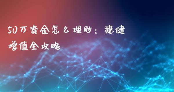 50万资金怎么理财：稳健增值全攻略_https://m.jnkyh.com_期货开户条件_第1张