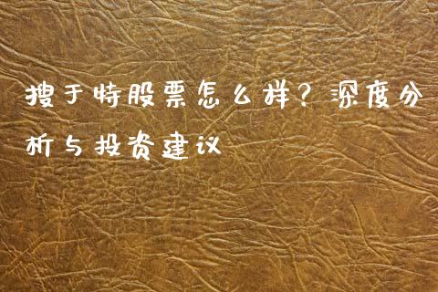 搜于特股票怎么样？深度分析与投资建议_https://m.jnkyh.com_国际原油_第1张