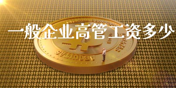 一般企业高管工资多少_https://m.jnkyh.com_国际原油_第1张