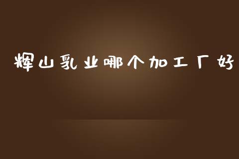 辉山乳业哪个加工厂好_https://m.jnkyh.com_股指期货_第1张