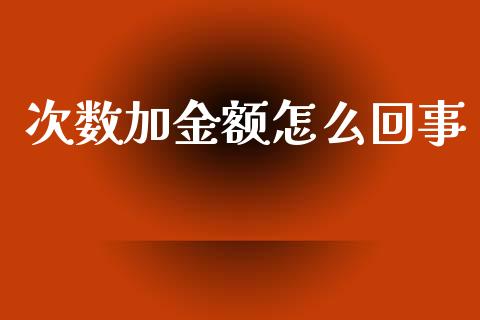 次数加金额怎么回事_https://m.jnkyh.com_国际原油_第1张