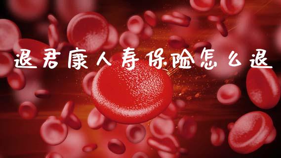 退君康人寿保险怎么退_https://m.jnkyh.com_期货开户条件_第1张