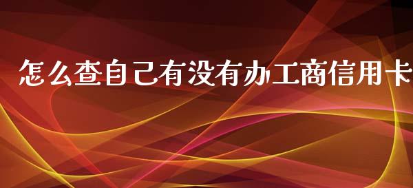 怎么查自己有没有办工商信用卡_https://m.jnkyh.com_国际原油_第1张
