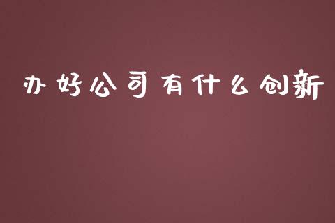 办好公司有什么创新_https://m.jnkyh.com_国际原油_第1张