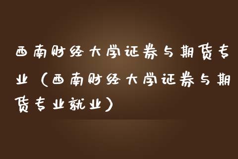 西南财经大学证券与期货专业（西南财经大学证券与期货专业就业）_https://m.jnkyh.com_国际原油_第1张