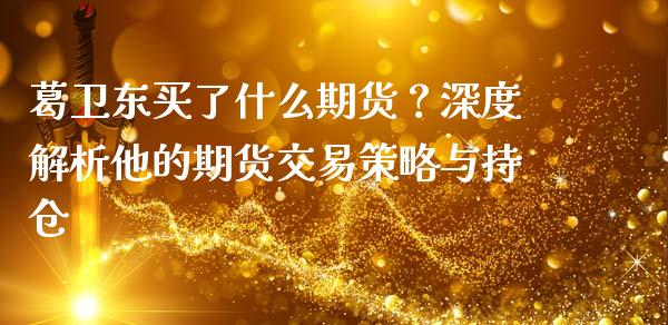 葛卫东买了什么期货？深度解析他的期货交易策略与持仓_https://m.jnkyh.com_期货开户条件_第1张