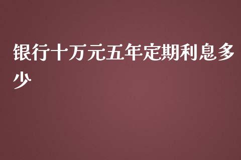 银行十万元五年定期利息多少_https://m.jnkyh.com_期货开户条件_第1张