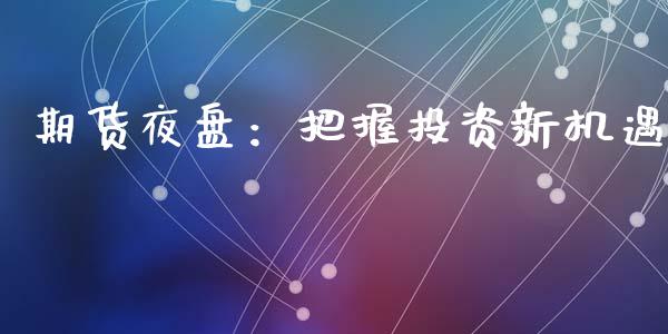 期货夜盘：把握投资新机遇_https://m.jnkyh.com_股票交易_第1张