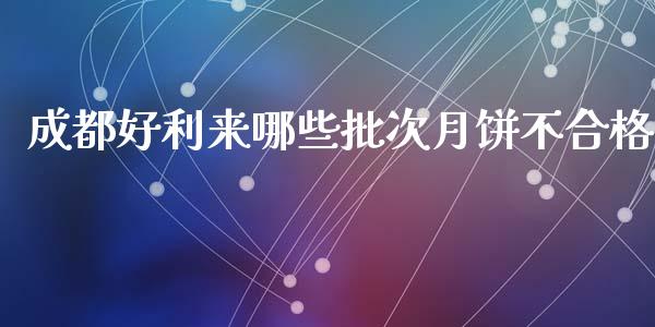 成都好利来哪些批次月饼不合格_https://m.jnkyh.com_国际原油_第1张