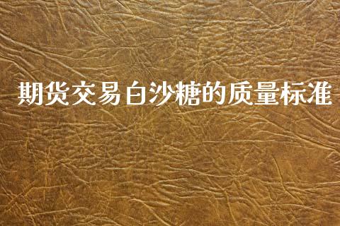 期货交易白沙糖的质量标准_https://m.jnkyh.com_股指期货_第1张
