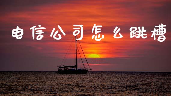 电信公司怎么跳槽_https://m.jnkyh.com_股指期货_第1张