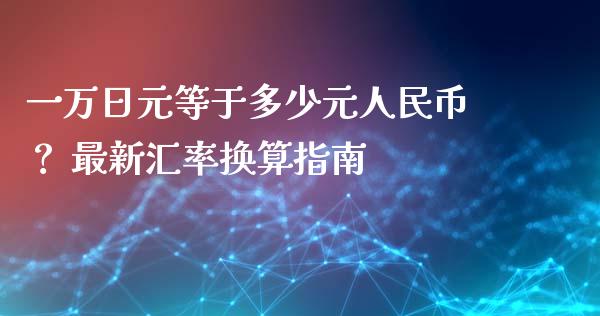一万日元等于多少元人民币? 最新汇率换算指南_国际原油_第1张_股指期货_期货开户条件_国际原油_股票交易 一万日元等于多少元人民币? 最新汇率换算指南_https://m.jnkyh.com_国际原油_第1张