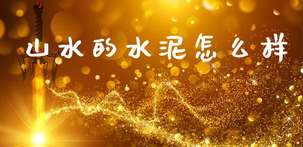 山水的水泥怎么样_https://m.jnkyh.com_期货开户条件_第1张