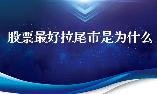 股票最好拉尾市是为什么_https://m.jnkyh.com_股指期货_第1张