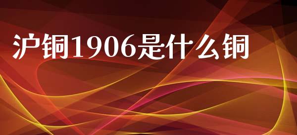 沪铜1906是什么铜_https://m.jnkyh.com_股票交易_第1张