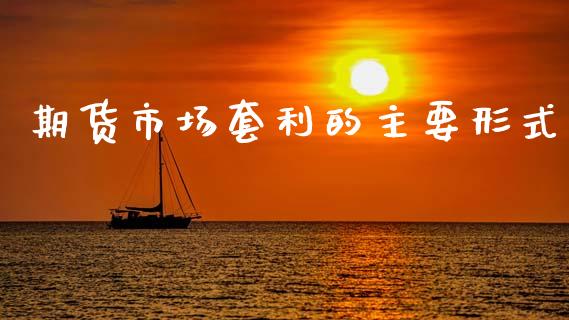 期货市场套利的主要形式_https://m.jnkyh.com_国际原油_第1张